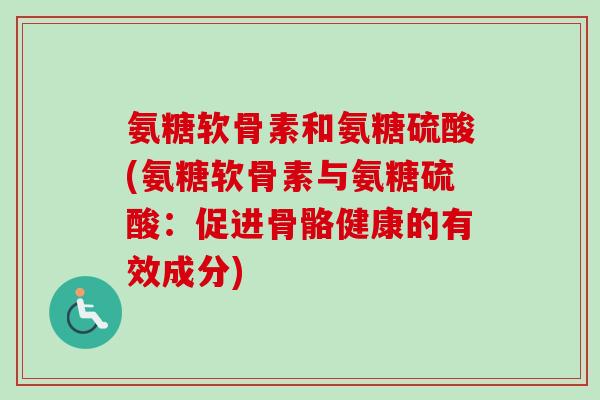 氨糖软骨素和氨糖硫酸(氨糖软骨素与氨糖硫酸：促进骨骼健康的有效成分)