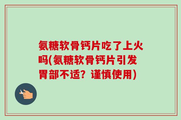 氨糖软骨钙片吃了上火吗(氨糖软骨钙片引发胃部不适？谨慎使用)