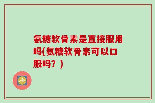 氨糖软骨素是直接服用吗(氨糖软骨素可以口服吗？)