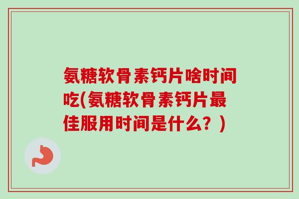 氨糖软骨素钙片啥时间吃(氨糖软骨素钙片最佳服用时间是什么？)