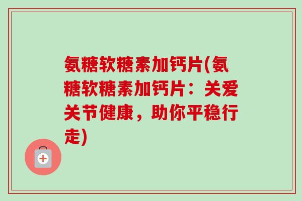 氨糖软糖素加钙片(氨糖软糖素加钙片：关爱关节健康，助你平稳行走)