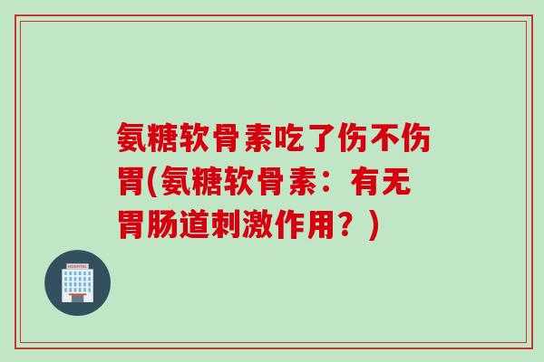 氨糖软骨素吃了伤不伤胃(氨糖软骨素：有无胃肠道刺激作用？)