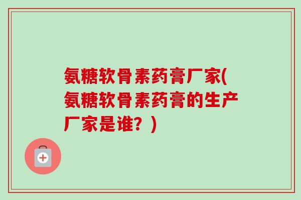 氨糖软骨素药膏厂家(氨糖软骨素药膏的生产厂家是谁?) 氨糖软骨素药膏厂家(氨糖软骨素药膏的生产厂家是谁?)