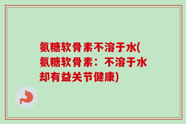 氨糖软骨素不溶于水(氨糖软骨素：不溶于水却有益关节健康)