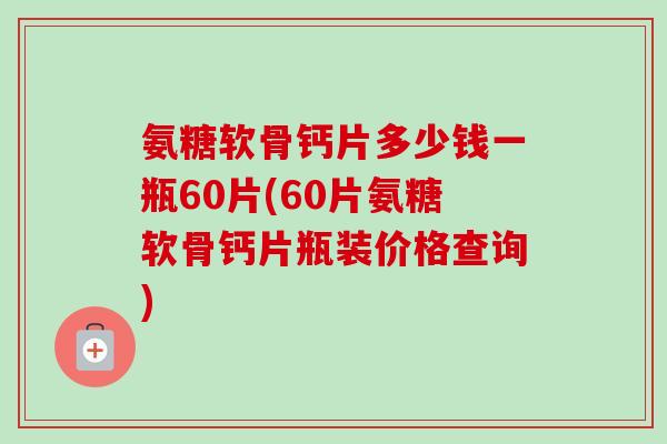 氨糖软骨钙片多少钱一瓶60片(60片氨糖软骨钙片瓶装价格查询)