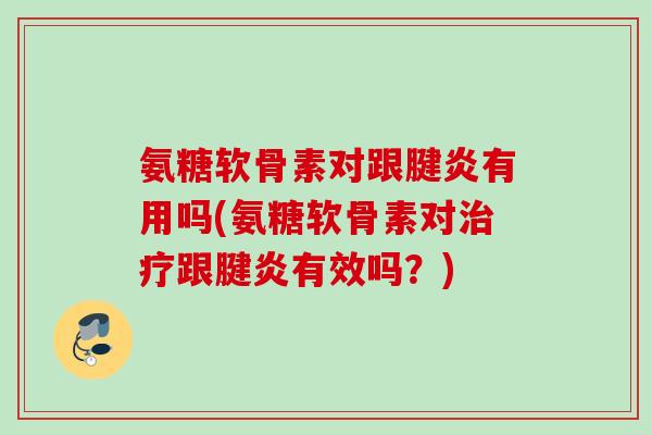 氨糖软骨素对跟腱炎有用吗(氨糖软骨素对跟腱炎有效吗?) 氨糖软骨素对跟腱炎有用吗(氨糖软骨素对跟腱炎有效吗?)