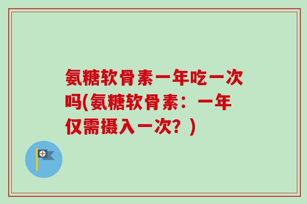 氨糖软骨素一年吃一次吗(氨糖软骨素：一年仅需摄入一次？)