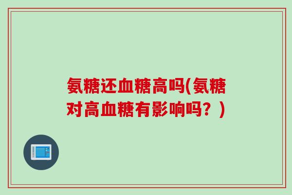 氨糖还血糖高吗(氨糖对高血糖有影响吗？)