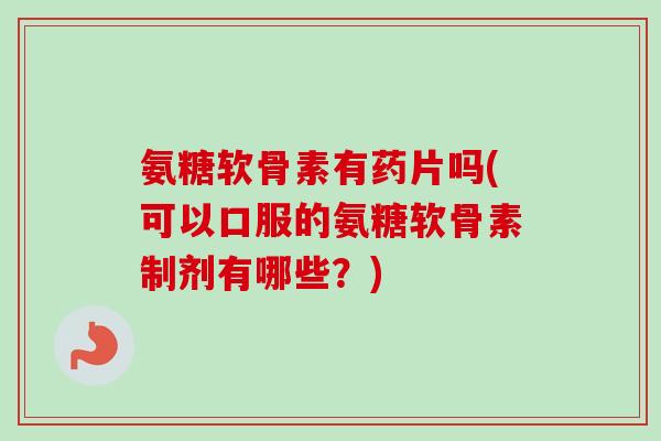 氨糖软骨素有药片吗(可以口服的氨糖软骨素制剂有哪些？)