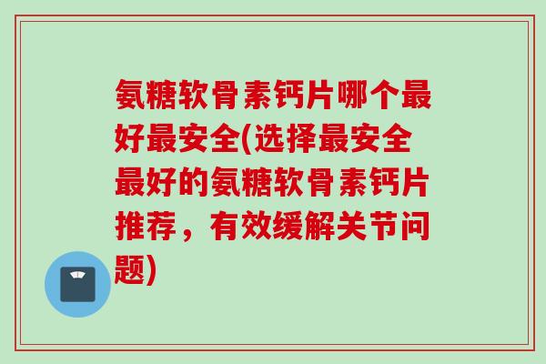 氨糖软骨素钙片哪个好安全(选择安全好的氨糖软骨素钙片推荐,有效缓解关节问题) 氨糖软骨素钙片哪个好安全(选择安全好的氨糖软骨素钙片推荐,有效缓解关节问题)