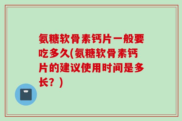 氨糖软骨素钙片一般要吃多久(氨糖软骨素钙片的建议使用时间是多长？)