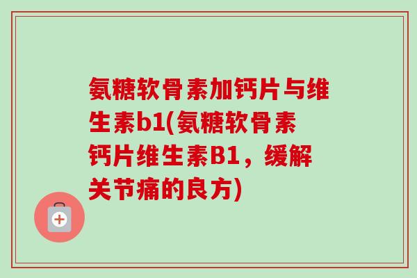 氨糖软骨素加钙片与维生素b1(氨糖软骨素钙片维生素B1，缓解关节痛的良方)