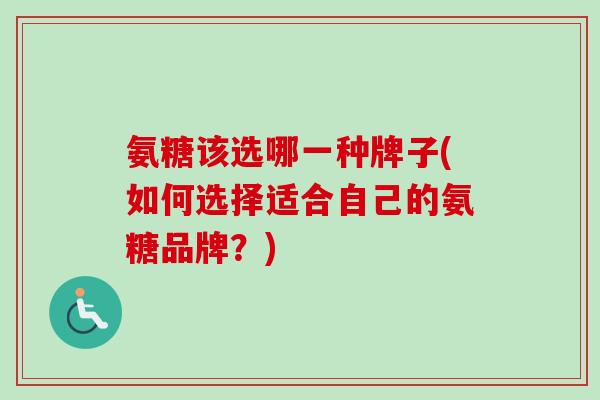 氨糖该选哪一种牌子(如何选择适合自己的氨糖品牌？)
