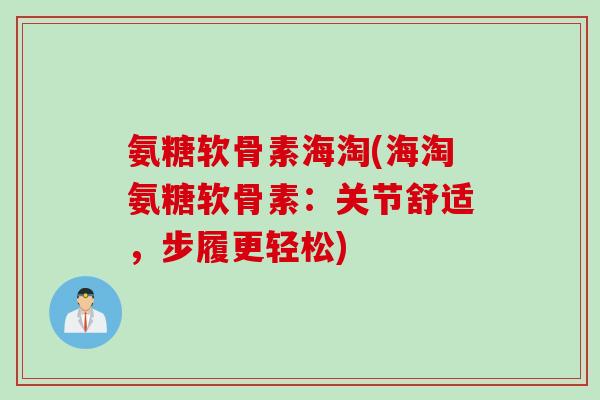 氨糖软骨素海淘(海淘氨糖软骨素:关节舒适,步履更轻松) 氨糖软骨素海淘(海淘氨糖软骨素:关节舒适,步履更轻松)