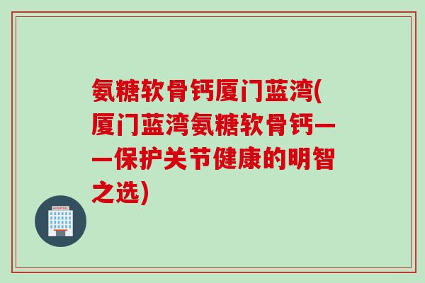 氨糖软骨钙厦门蓝湾(厦门蓝湾氨糖软骨钙——保护关节健康的明智之选)