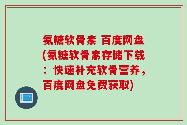 氨糖软骨素 百度网盘(氨糖软骨素存储下载：快速补充软骨营养，百度网盘免费获取)
