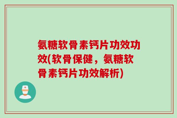 氨糖软骨素钙片功效功效(软骨保健，氨糖软骨素钙片功效解析)
