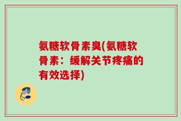 氨糖软骨素臭(氨糖软骨素：缓解关节疼痛的有效选择)
