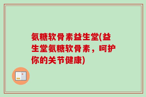 氨糖软骨素益生堂(益生堂氨糖软骨素，呵护你的关节健康)