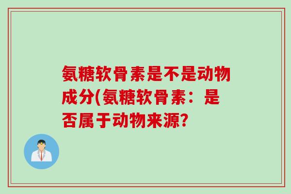 氨糖软骨素是不是动物成分(氨糖软骨素：是否属于动物来源？