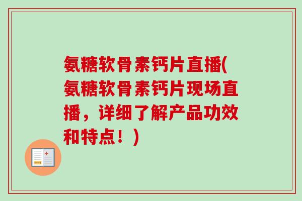 氨糖软骨素钙片直播(氨糖软骨素钙片现场直播，详细了解产品功效和特点！)