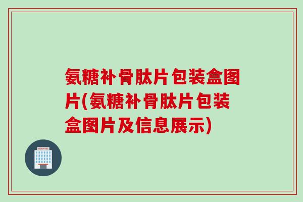 氨糖补骨肽片包装盒图片(氨糖补骨肽片包装盒图片及信息展示) 氨糖补骨肽片包装盒图片(氨糖补骨肽片包装盒图片及信息展示)