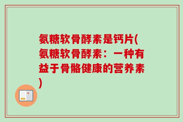氨糖软骨酵素是钙片(氨糖软骨酵素：一种有益于骨骼健康的营养素)