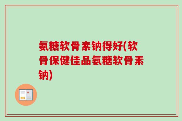 氨糖软骨素钠得好(软骨保健佳品氨糖软骨素钠)