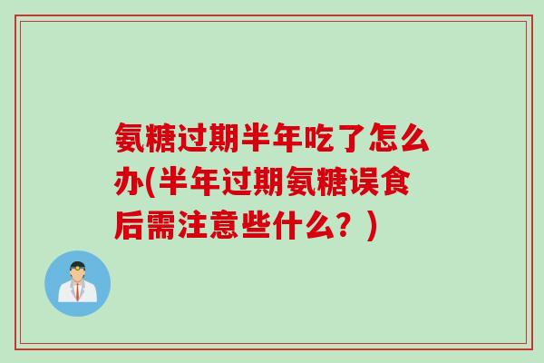 氨糖过期半年吃了怎么办(半年过期氨糖误食后需注意些什么？)