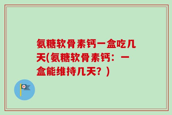 氨糖软骨素钙一盒吃几天(氨糖软骨素钙：一盒能维持几天？)