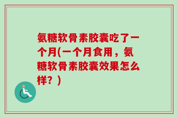 氨糖软骨素胶囊吃了一个月(一个月食用，氨糖软骨素胶囊效果怎么样？)