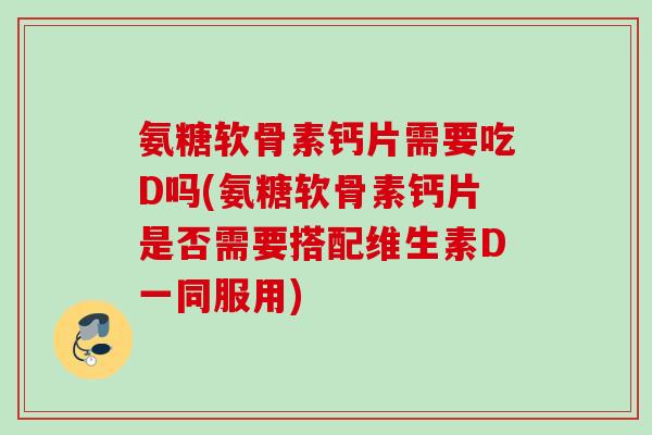 氨糖软骨素钙片需要吃D吗(氨糖软骨素钙片是否需要搭配维生素D一同服用)