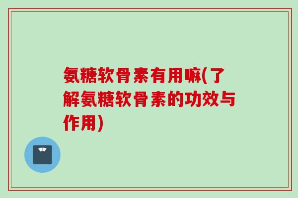 氨糖软骨素有用嘛(了解氨糖软骨素的功效与作用)