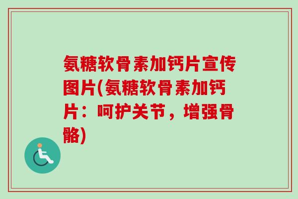 氨糖软骨素加钙片宣传图片(氨糖软骨素加钙片：呵护关节，增强骨骼)