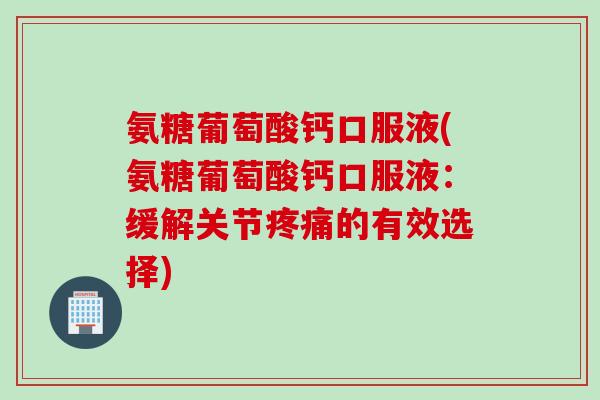 氨糖葡萄酸钙口服液(氨糖葡萄酸钙口服液：缓解关节疼痛的有效选择)