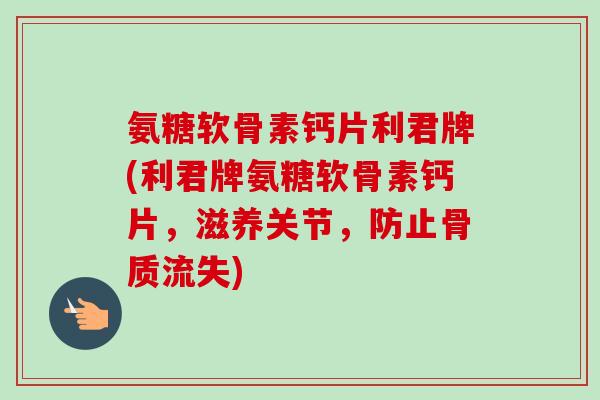 氨糖软骨素钙片利君牌(利君牌氨糖软骨素钙片，滋养关节，防止骨质流失)