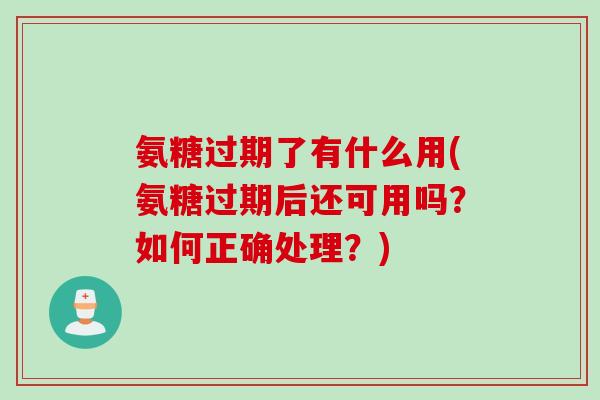 氨糖过期了有什么用(氨糖过期后还可用吗？如何正确处理？)