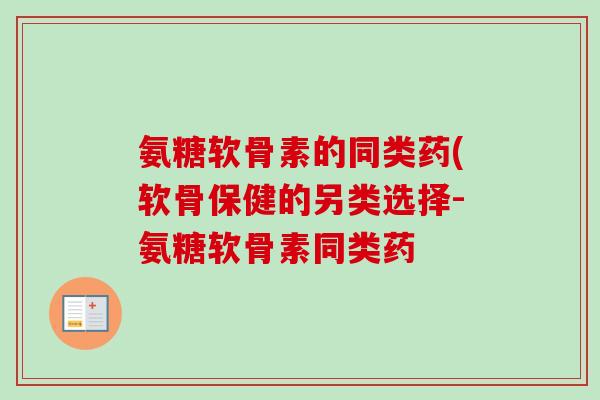 氨糖软骨素的同类药(软骨保健的另类选择-氨糖软骨素同类药