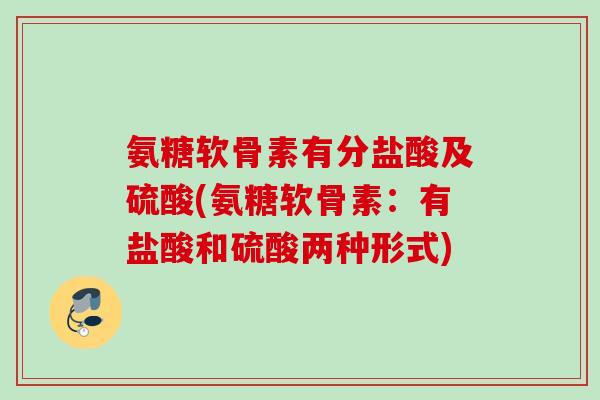 氨糖软骨素有分盐酸及硫酸(氨糖软骨素：有盐酸和硫酸两种形式)
