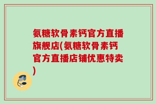 氨糖软骨素钙官方直播旗舰店(氨糖软骨素钙官方直播店铺优惠特卖)