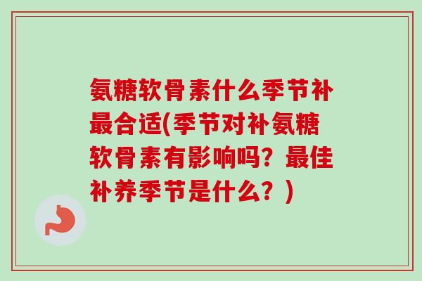 氨糖软骨素什么季节补最合适(季节对补氨糖软骨素有影响吗？最佳补养季节是什么？)