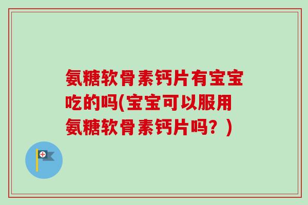 氨糖软骨素钙片有宝宝吃的吗(宝宝可以服用氨糖软骨素钙片吗？)