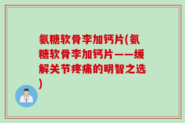 氨糖软骨李加钙片(氨糖软骨李加钙片——缓解关节疼痛的明智之选)
