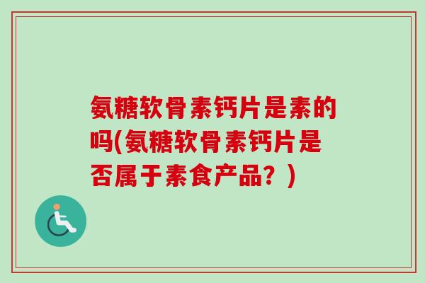 氨糖软骨素钙片是素的吗(氨糖软骨素钙片是否属于素食产品？)