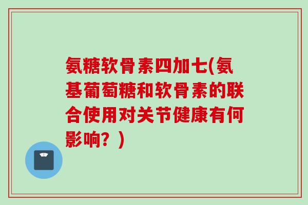 氨糖软骨素四加七(氨基葡萄糖和软骨素的联合使用对关节健康有何影响？)