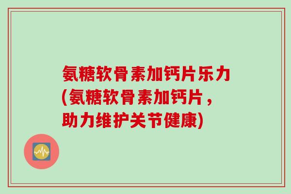 氨糖软骨素加钙片乐力(氨糖软骨素加钙片，助力维护关节健康)