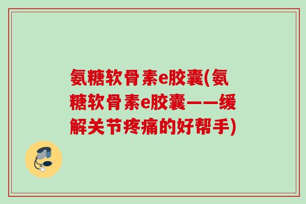 氨糖软骨素e胶囊(氨糖软骨素e胶囊——缓解关节疼痛的好帮手)