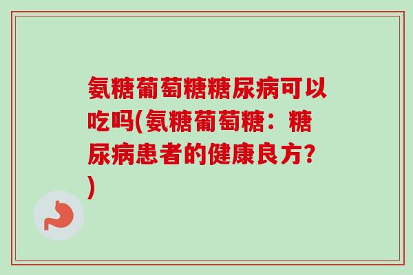 氨糖葡萄糖糖尿病可以吃吗(氨糖葡萄糖：糖尿病患者的健康良方？)