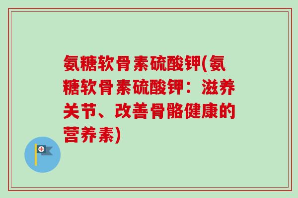 氨糖软骨素硫酸钾(氨糖软骨素硫酸钾:滋养关节、改善骨骼健康的营养素) 氨糖软骨素硫酸钾(氨糖软骨素硫酸钾:滋养关节、改善骨骼健康的营养素)
