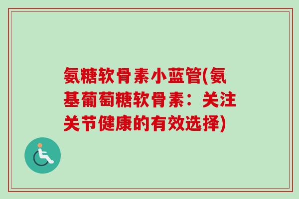 氨糖软骨素小蓝管(氨基葡萄糖软骨素：关注关节健康的有效选择)